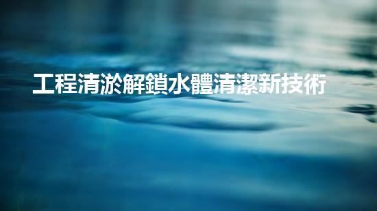 工程清淤解鎖水體清潔新技術(shù)，保護(hù)生態(tài)環(huán)境！
